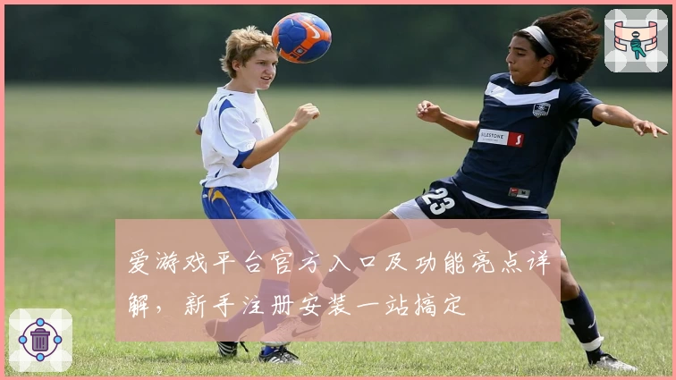 爱游戏平台官方入口及功能亮点详解，新手注册安装一站搞定