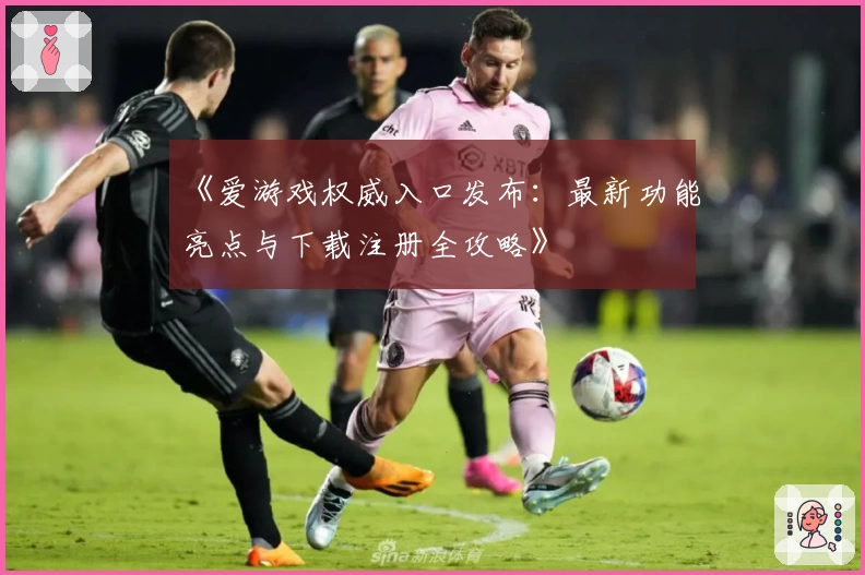 《爱游戏权威入口发布：最新功能亮点与下载注册全攻略》