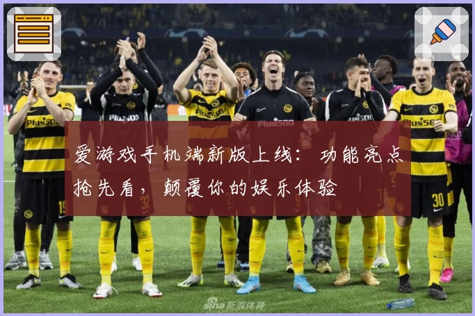 爱游戏手机端新版上线：功能亮点抢先看，颠覆你的娱乐体验