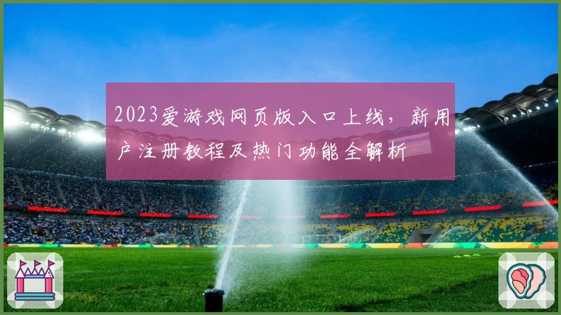 2023爱游戏网页版入口上线，新用户注册教程及热门功能全解析