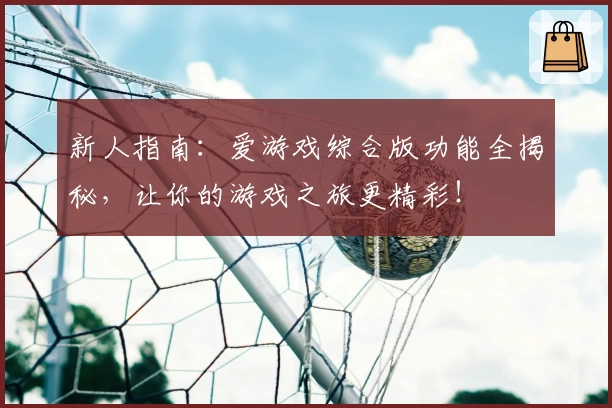 新人指南：爱游戏综合版功能全揭秘，让你的游戏之旅更精彩！