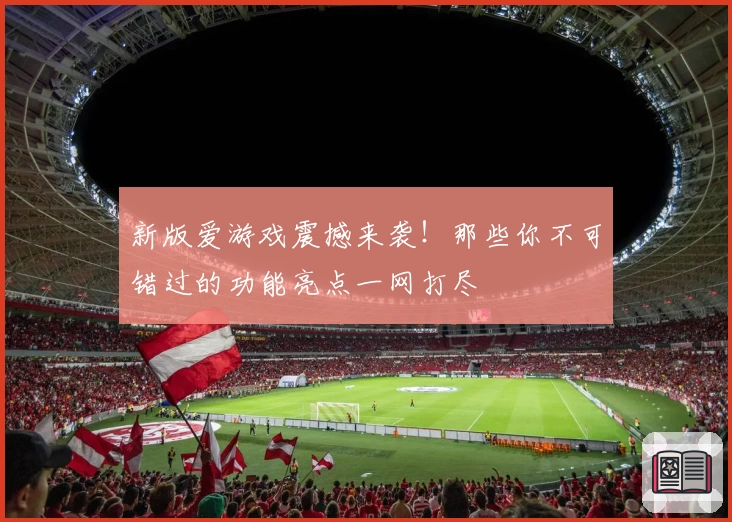 新版爱游戏震撼来袭！那些你不可错过的功能亮点一网打尽