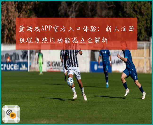 爱游戏APP官方入口体验：新人注册教程与热门功能亮点全解析