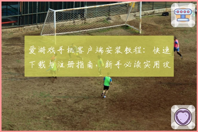 爱游戏手机客户端安装教程：快速下载与注册指南，新手必读实用攻略