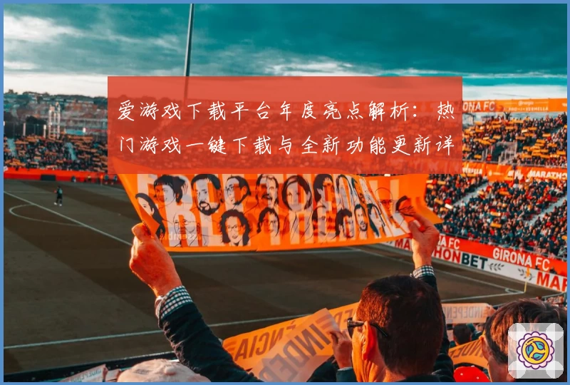 爱游戏下载平台年度亮点解析：热门游戏一键下载与全新功能更新详解