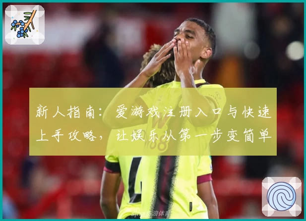新人指南：爱游戏注册入口与快速上手攻略，让娱乐从第一步变简单