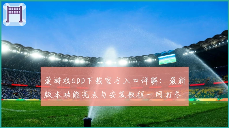 爱游戏app下载官方入口详解：最新版本功能亮点与安装教程一网打尽