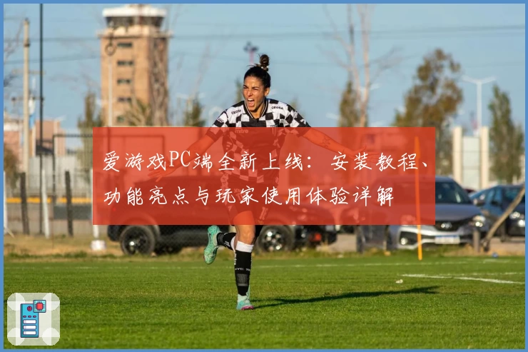 爱游戏PC端全新上线：安装教程、功能亮点与玩家使用体验详解