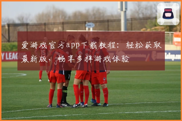 爱游戏官方app下载教程：轻松获取最新版，畅享多样游戏体验