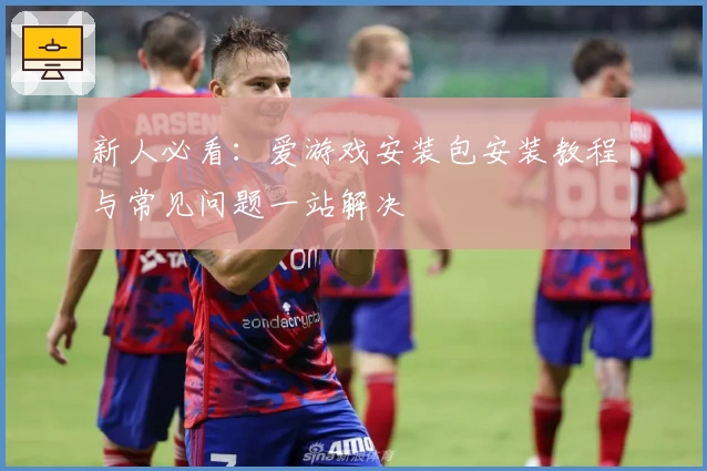 新人必看：爱游戏安装包安装教程与常见问题一站解决