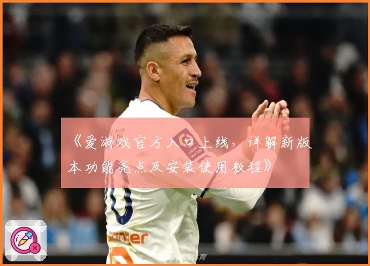 《爱游戏官方入口上线，详解新版本功能亮点及安装使用教程》
