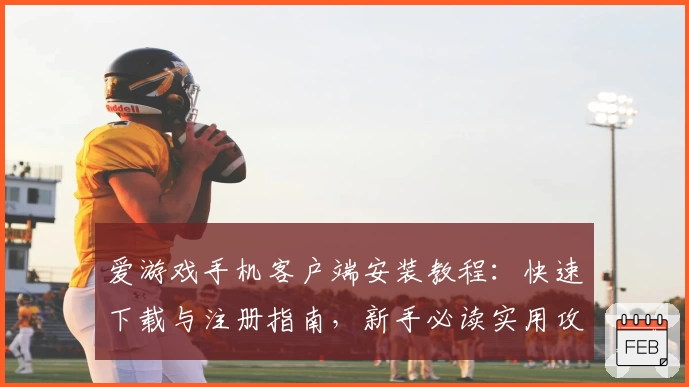 爱游戏手机客户端安装教程：快速下载与注册指南，新手必读实用攻略