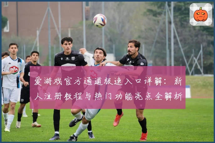 爱游戏官方通道极速入口详解：新人注册教程与热门功能亮点全解析