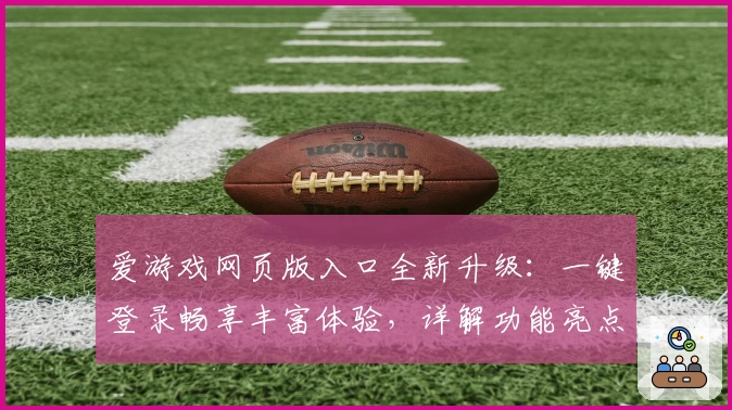 爱游戏网页版入口全新升级：一键登录畅享丰富体验，详解功能亮点与热门玩法