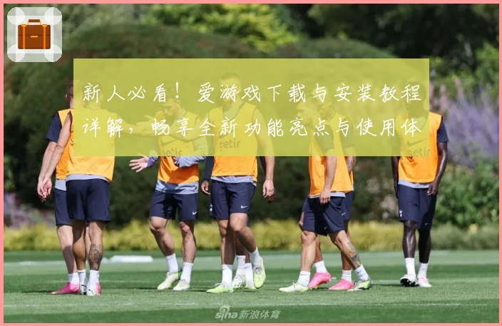 新人必看！爱游戏下载与安装教程详解，畅享全新功能亮点与使用体验