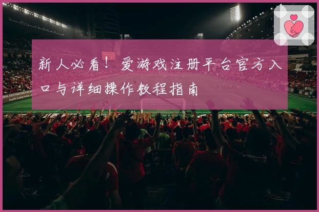 新人必看！爱游戏注册平台官方入口与详细操作教程指南