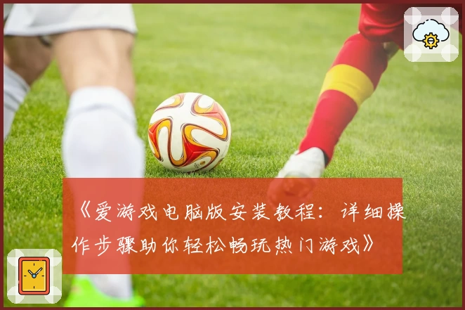 《爱游戏电脑版安装教程：详细操作步骤助你轻松畅玩热门游戏》