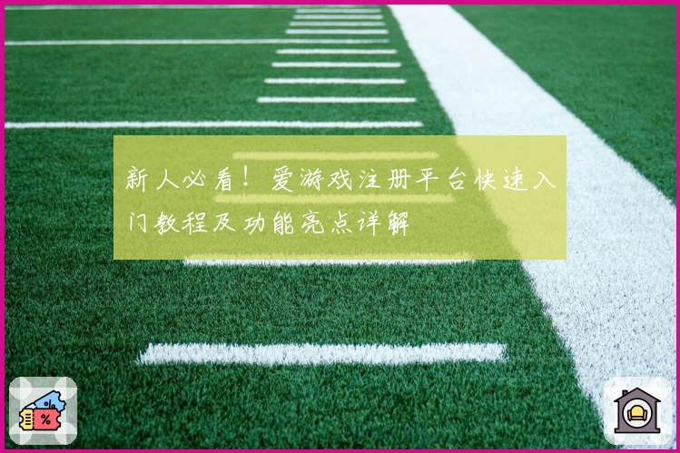 新人必看！爱游戏注册平台快速入门教程及功能亮点详解