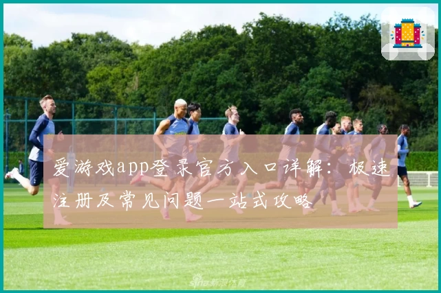 爱游戏app登录官方入口详解：极速注册及常见问题一站式攻略