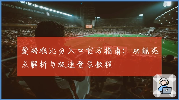 爱游戏比分入口官方指南：功能亮点解析与极速登录教程