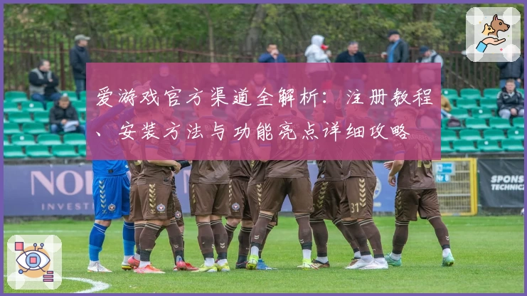 爱游戏官方渠道全解析：注册教程、安装方法与功能亮点详细攻略