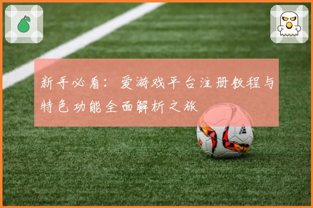 新手必看：爱游戏平台注册教程与特色功能全面解析之旅