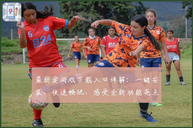 最新爱游戏下载入口详解:一键安装、快速畅玩,感受全新功能亮点与沉浸式体验