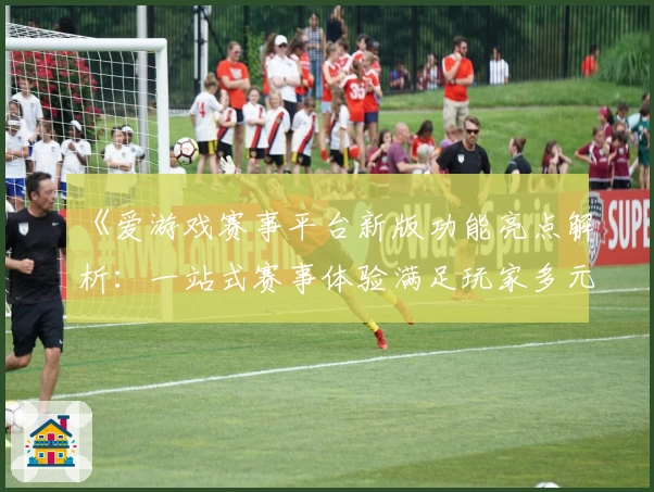 《爱游戏赛事平台新版功能亮点解析：一站式赛事体验满足玩家多元需求》