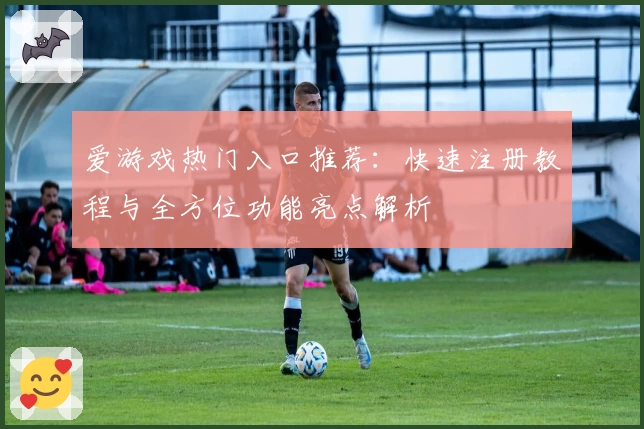 爱游戏热门入口推荐：快速注册教程与全方位功能亮点解析