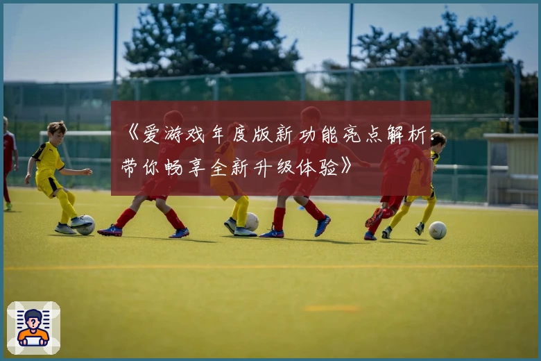 《爱游戏年度版新功能亮点解析：带你畅享全新升级体验》