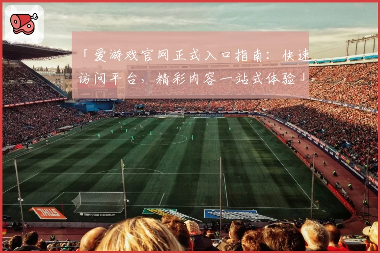 「爱游戏官网正式入口指南：快速访问平台，精彩内容一站式体验」