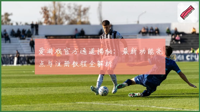 爱游戏官方通道揭秘：最新功能亮点与注册教程全解析