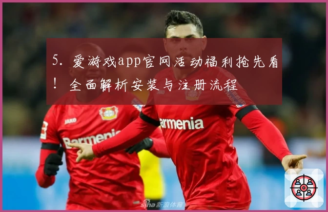 5. 爱游戏app官网活动福利抢先看!全面解析安装与注册流程