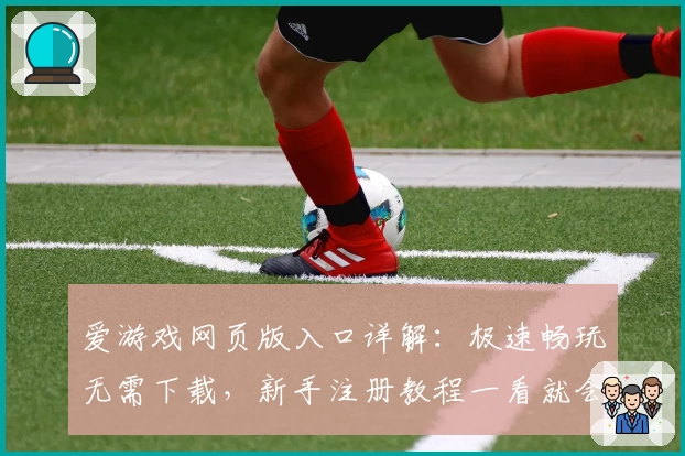 爱游戏网页版入口详解：极速畅玩无需下载，新手注册教程一看就会