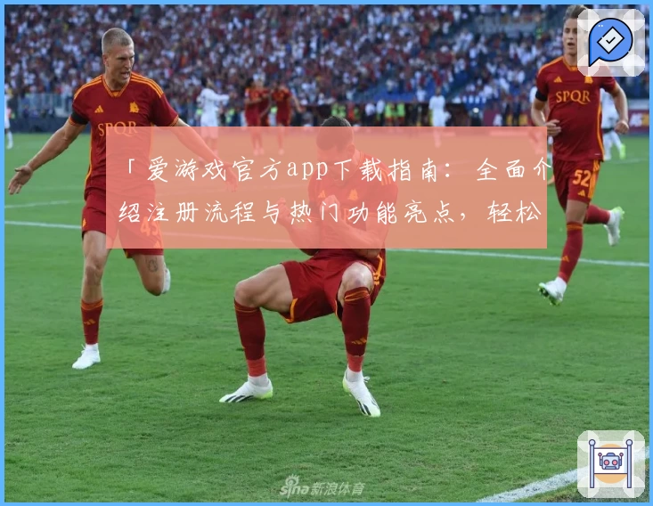 「爱游戏官方app下载指南：全面介绍注册流程与热门功能亮点，轻松开启畅玩体验」