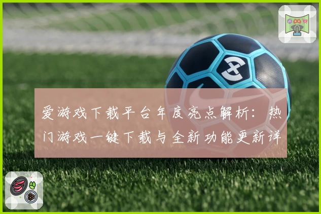 爱游戏下载平台年度亮点解析：热门游戏一键下载与全新功能更新详解