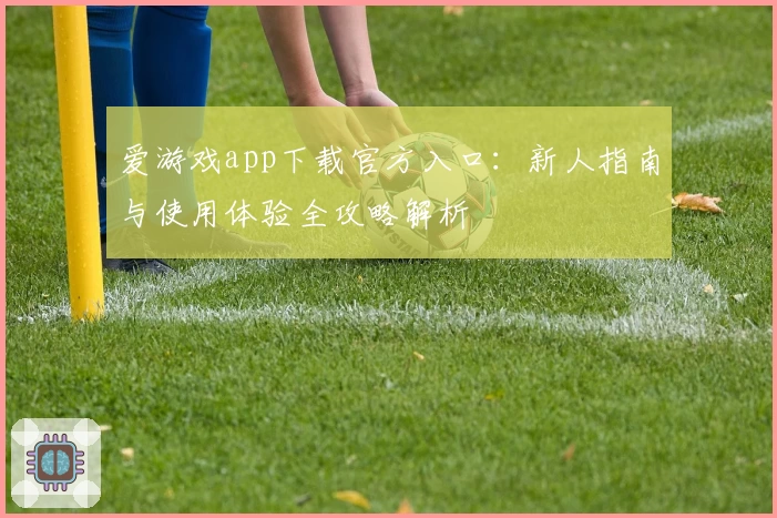 爱游戏app下载官方入口：新人指南与使用体验全攻略解析