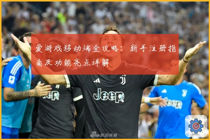 爱游戏移动端全攻略：新手注册指南及功能亮点详解