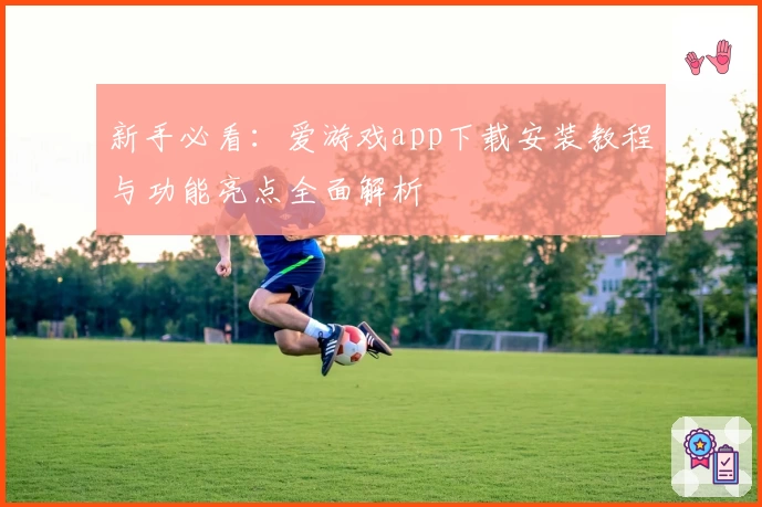 新手必看：爱游戏app下载安装教程与功能亮点全面解析