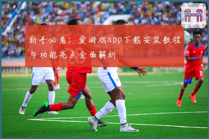 新手必看：爱游戏app下载安装教程与功能亮点全面解析