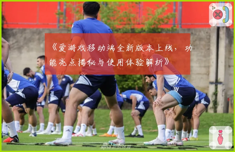 《爱游戏移动端全新版本上线，功能亮点揭秘与使用体验解析》