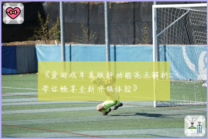 《爱游戏年度版新功能亮点解析：带你畅享全新升级体验》