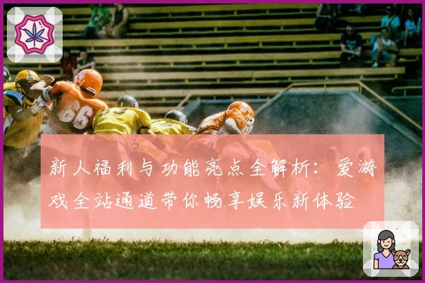 新人福利与功能亮点全解析：爱游戏全站通道带你畅享娱乐新体验