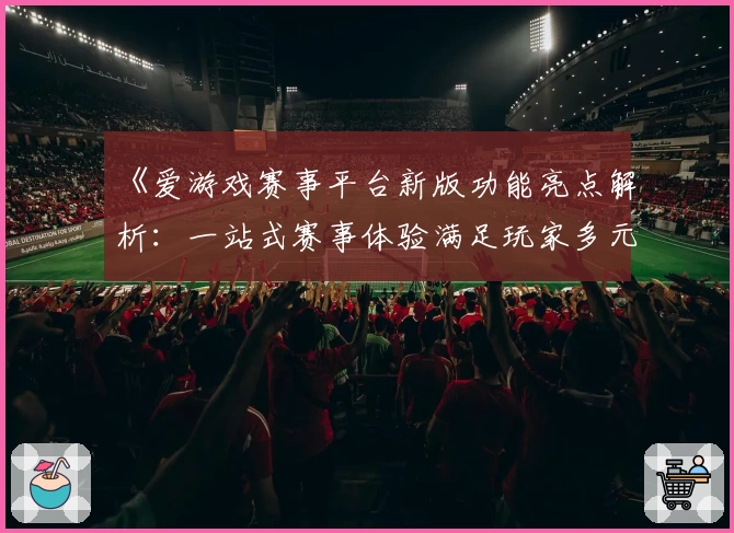 《爱游戏赛事平台新版功能亮点解析：一站式赛事体验满足玩家多元需求》