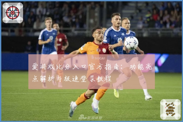 爱游戏比分入口官方指南：功能亮点解析与极速登录教程