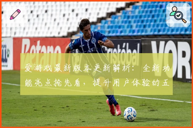 爱游戏最新版本更新解析:全新功能亮点抢先看,提升用户体验的五大改进