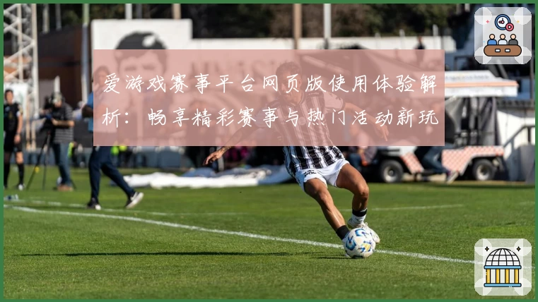 爱游戏赛事平台网页版使用体验解析：畅享精彩赛事与热门活动新玩法