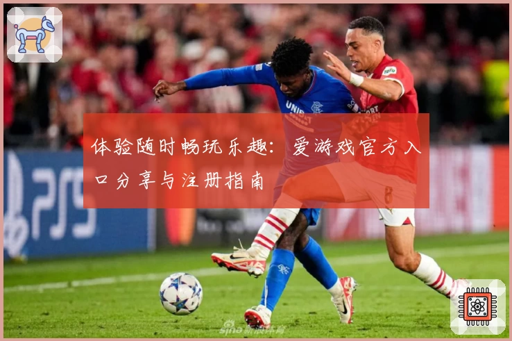体验随时畅玩乐趣：爱游戏官方入口分享与注册指南